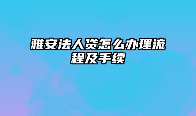 雅安法人贷怎么办理流程及手续