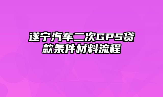 遂宁汽车二次GPS贷款条件材料流程