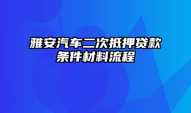 雅安汽车二次抵押贷款条件材料流程