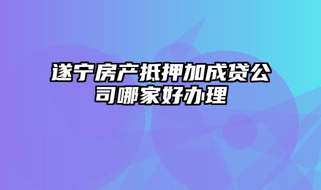 遂宁房产抵押加成贷公司哪家好办理