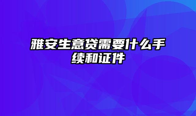 雅安生意贷需要什么手续和证件