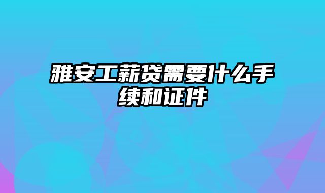 雅安工薪贷需要什么手续和证件