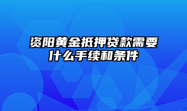 资阳黄金抵押贷款需要什么手续和条件