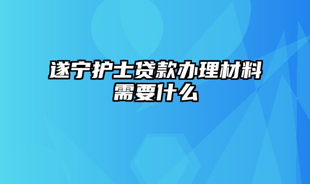 遂宁护士贷款办理材料需要什么