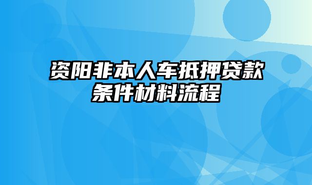 资阳非本人车抵押贷款条件材料流程