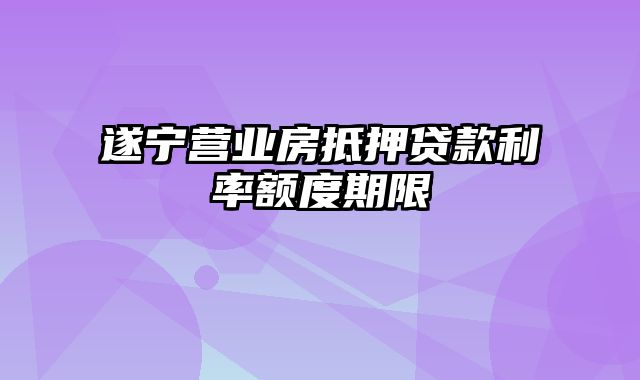 遂宁营业房抵押贷款利率额度期限