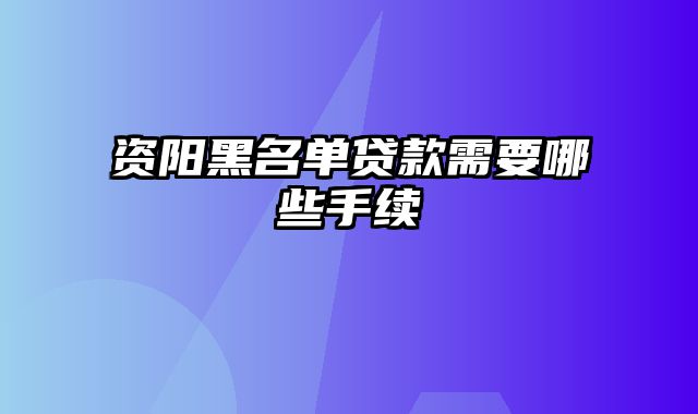 资阳黑名单贷款需要哪些手续