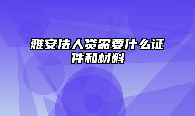 雅安法人贷需要什么证件和材料