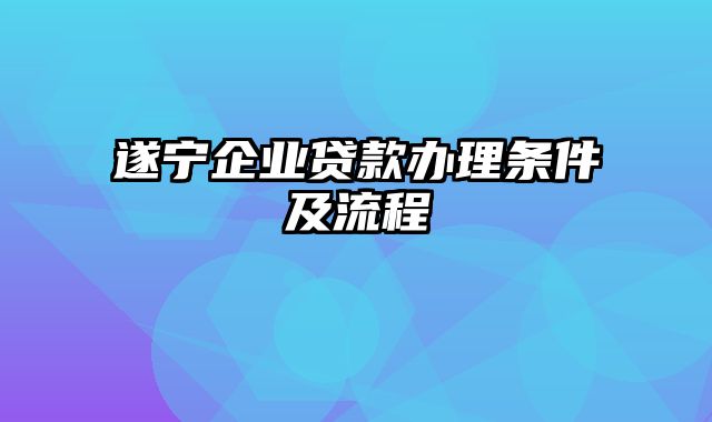 遂宁企业贷款办理条件及流程