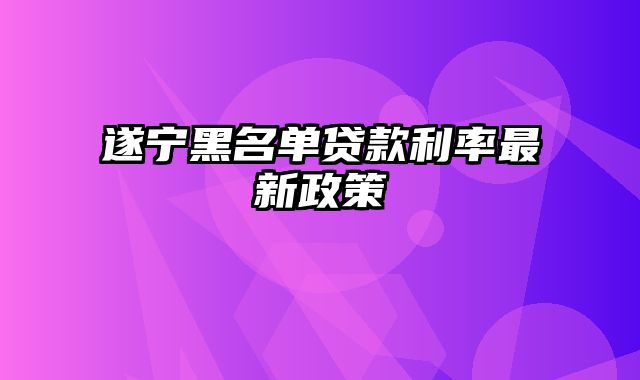 遂宁黑名单贷款利率最新政策