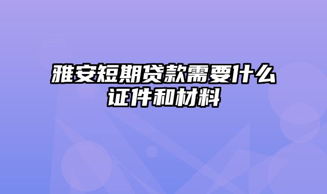 雅安短期贷款需要什么证件和材料