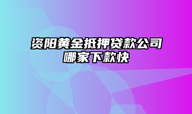 资阳黄金抵押贷款公司哪家下款快