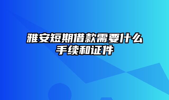 雅安短期借款需要什么手续和证件