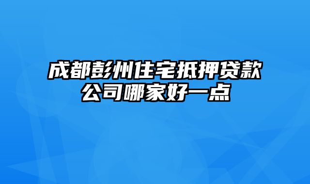 成都彭州住宅抵押贷款公司哪家好一点