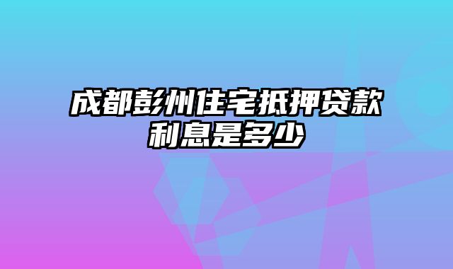 成都彭州住宅抵押贷款利息是多少