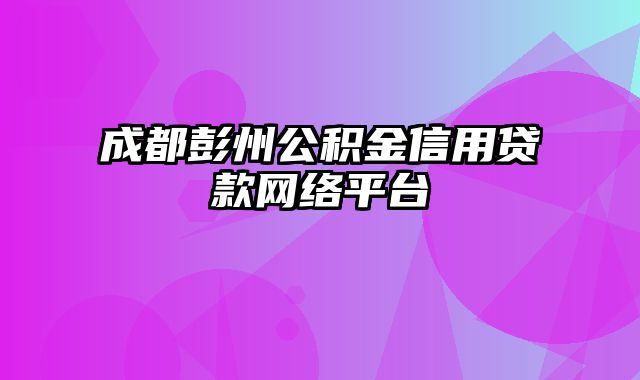 成都彭州公积金信用贷款网络平台