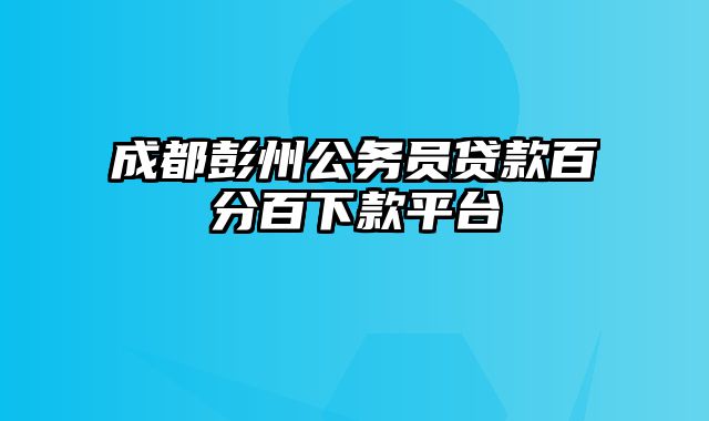 成都彭州公务员贷款百分百下款平台