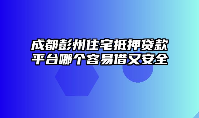 成都彭州住宅抵押贷款平台哪个容易借又安全