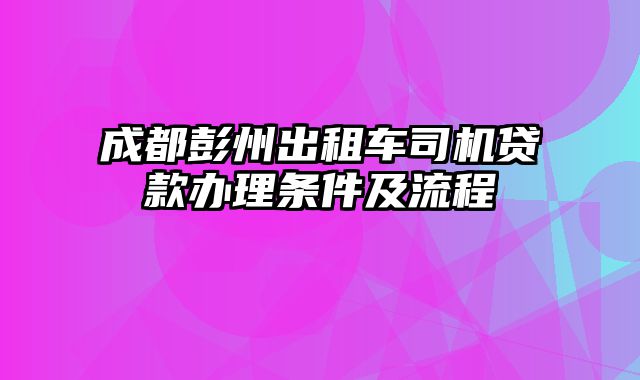 成都彭州出租车司机贷款办理条件及流程