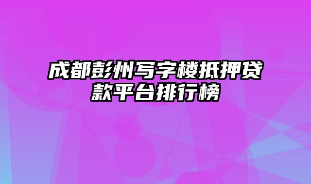 成都彭州写字楼抵押贷款平台排行榜