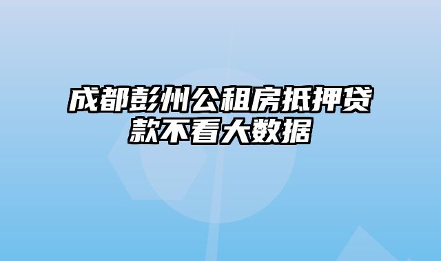 成都彭州公租房抵押贷款不看大数据