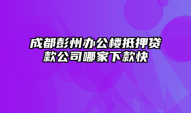 成都彭州办公楼抵押贷款公司哪家下款快