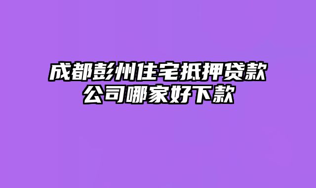 成都彭州住宅抵押贷款公司哪家好下款