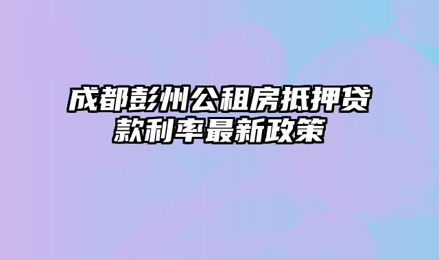 成都彭州公租房抵押贷款利率最新政策