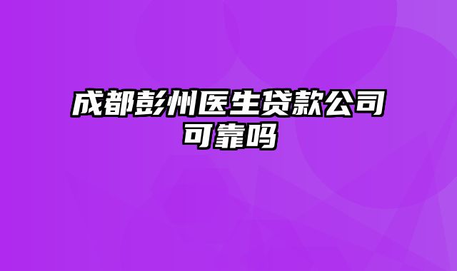 成都彭州医生贷款公司可靠吗