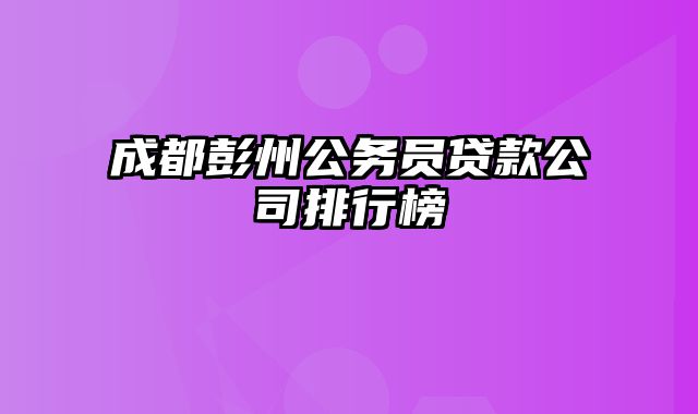 成都彭州公务员贷款公司排行榜