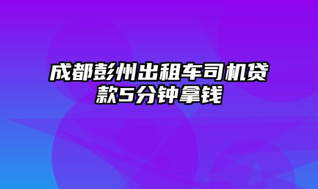 成都彭州出租车司机贷款5分钟拿钱