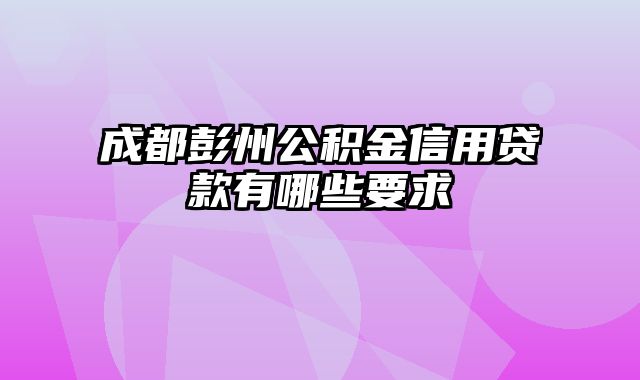 成都彭州公积金信用贷款有哪些要求