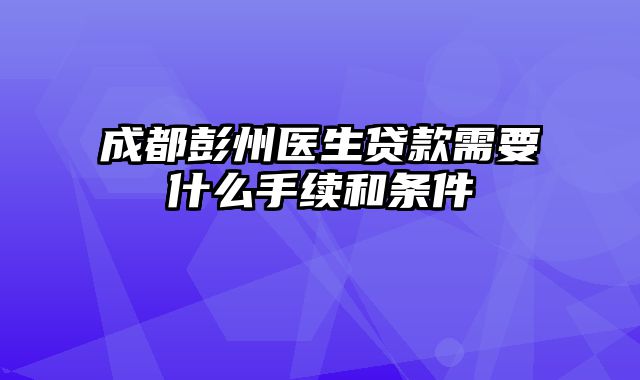 成都彭州医生贷款需要什么手续和条件