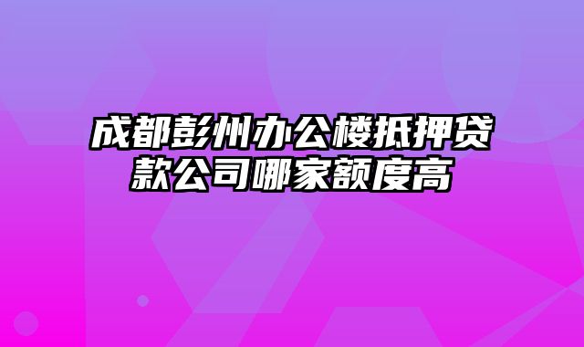 成都彭州办公楼抵押贷款公司哪家额度高