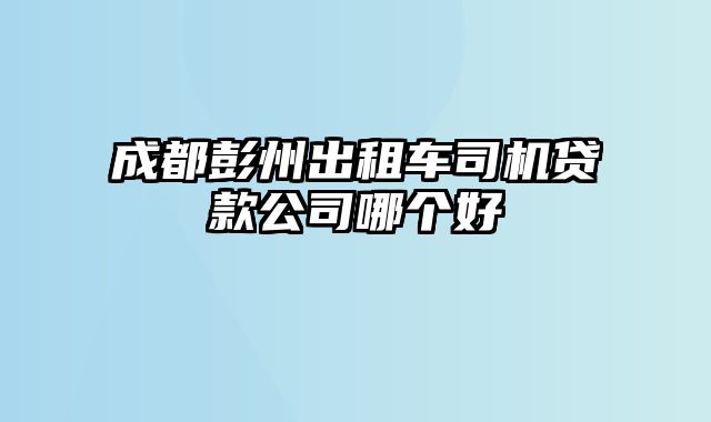 成都彭州出租车司机贷款公司哪个好