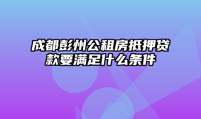 成都彭州公租房抵押贷款要满足什么条件