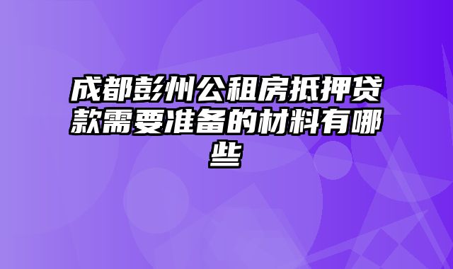 成都彭州公租房抵押贷款需要准备的材料有哪些