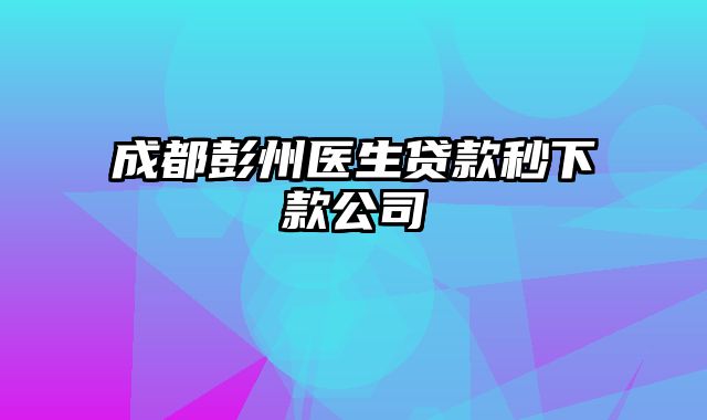 成都彭州医生贷款秒下款公司