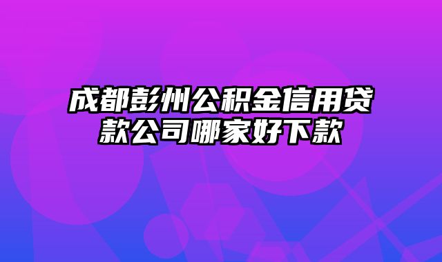 成都彭州公积金信用贷款公司哪家好下款