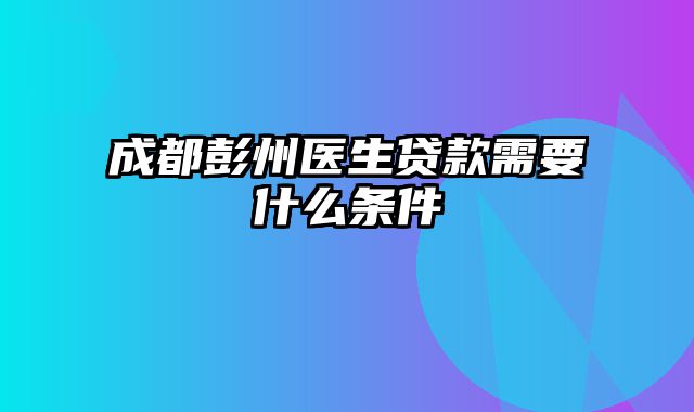 成都彭州医生贷款需要什么条件