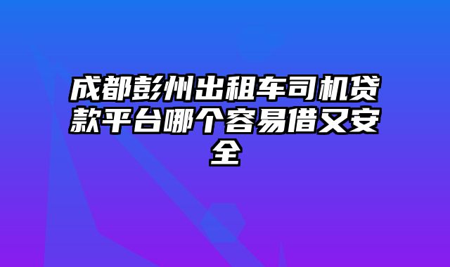 成都彭州出租车司机贷款平台哪个容易借又安全