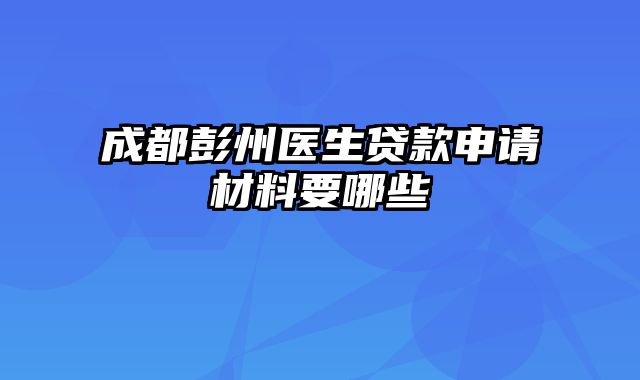 成都彭州医生贷款申请材料要哪些