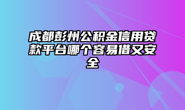 成都彭州公积金信用贷款平台哪个容易借又安全