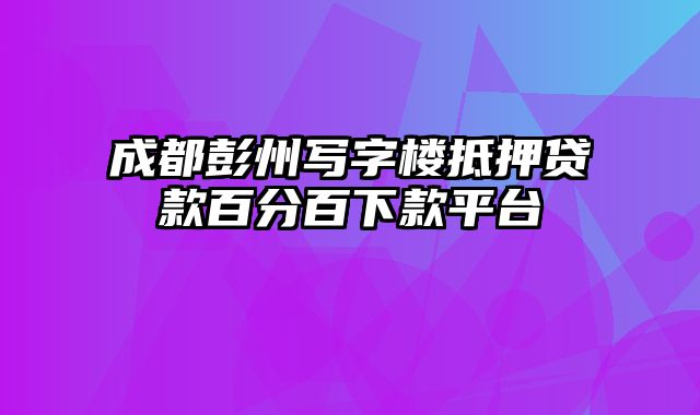 成都彭州写字楼抵押贷款百分百下款平台