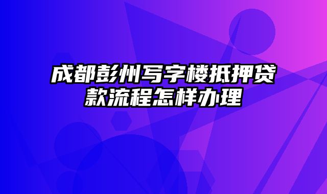 成都彭州写字楼抵押贷款流程怎样办理