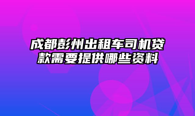 成都彭州出租车司机贷款需要提供哪些资料