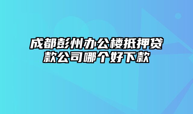 成都彭州办公楼抵押贷款公司哪个好下款