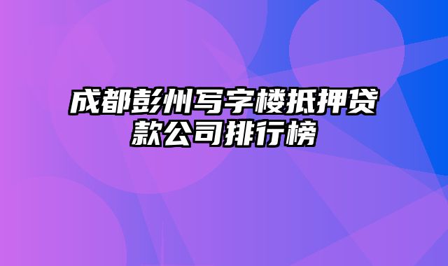 成都彭州写字楼抵押贷款公司排行榜