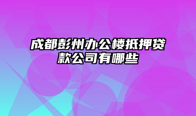 成都彭州办公楼抵押贷款公司有哪些