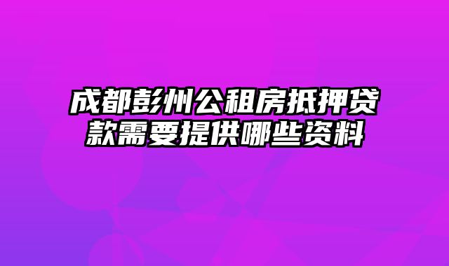 成都彭州公租房抵押贷款需要提供哪些资料